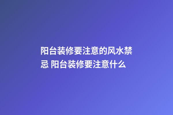 阳台装修要注意的风水禁忌 阳台装修要注意什么